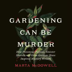 Gardening Can Be Murder: How Poisonous Poppies, Sinister Shovels, and Grim Gardens Have Inspired Mystery Writers Audiobook, by Marta McDowell