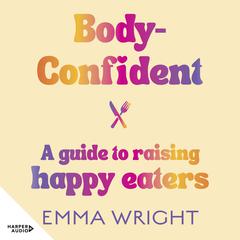 Body-Confident: A modern and practical guide to raising happy eaters Audiobook, by Emma Wright
