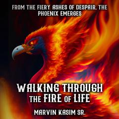 Walking Through the Fire of Life: From The Fiery Ashes of Despair, The Phoenix Emerges Audiobook, by Marvin Kasim