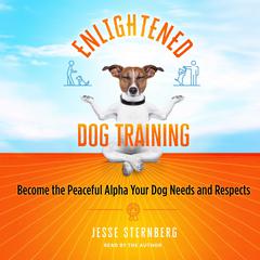 Enlightened Dog Training: Become the Peaceful Alpha Your Dog Needs and Respects Audiobook, by Jesse Sternberg