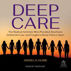 Deep Care: The Radical Activists Who Provided Abortions, Defied the Law, and Fought to Keep Clinics Open Audiobook, by Angela Hume