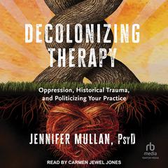 Decolonizing Therapy: Oppression, Historical Trauma, and Politicizing Your Practice Audiobook, by Jennifer Mullan