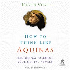 How to Think Like Aquinas: The Sure Way to Perfect Your Mental Powers Audiobook, by Kevin Vost
