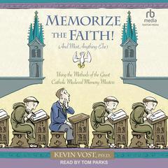 Memorize the Faith! (and Most Anything Else): Using the Methods of the Great Catholic Medieval Memory Masters Audiobook, by Kevin Vost