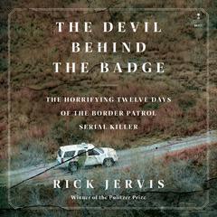 The Devil Behind the Badge: The Horrifying Twelve Days of the Border Patrol Serial Killer Audiobook, by Rick Jervis