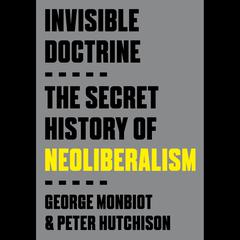 Invisible Doctrine: The Secret History of Neoliberalism Audiobook, by George Monbiot