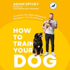 How to Train Your Dog: Transform Your Dog's Behavior and Strengthen Your Bond Forever A Dog Training Book Audiobook, by Adam Spivey