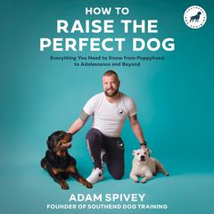 How to Raise the Perfect Dog: Everything You Need to Know from Puppyhood to Adolescence and Beyond A Puppy Training and Dog Training Book Audiobook, by Adam Spivey