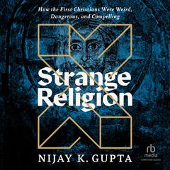 Strange Religion: How the First Christians Were Weird, Dangerous, and Compelling Audiobook, by Nijay K. Gupta