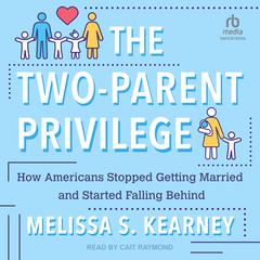 The Two-Parent Privilege: How Americans Stopped Getting Married and Started Falling Behind Audiobook, by Melissa S. Kearney