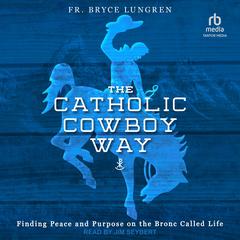 The Catholic Cowboy Way: Finding Peace and Purpose on the Bronc Called Life Audiobook, by Fr. Bryce Lungren