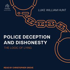 Police Deception and Dishonesty: The Logic of Lying Audiobook, by Luke William Hunt