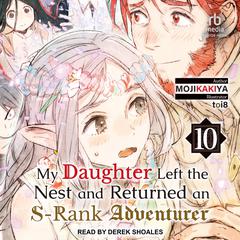 My Daughter Left the Nest and Returned an S-Rank Adventurer: Volume 10 Audiobook, by MOJIKAKIYA 