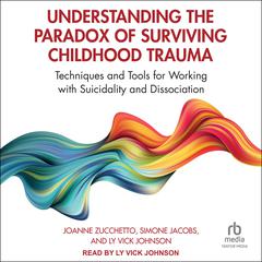 Understanding the Paradox of Surviving Childhood Trauma: Techniques and Tools for Working with Suicidality and Dissociation Audiobook, by Joanne Zucchetto