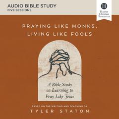 Praying Like Monks, Living Like Fools: Audio Bible Studies: A Bible Study on Learning to Pray Like Jesus Audiobook, by Tyler Staton