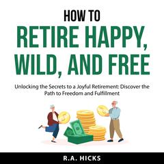 How to Retire Happy, Wild, and Free Audiobook, by R.A. Hicks