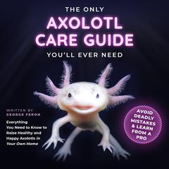 The Only Axolotl Care Guide Youll Ever Need Audiobook, by George Feron