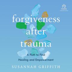 Forgiveness after Trauma: A Path to Find Healing and Empowerment Audiobook, by Susannah Griffith