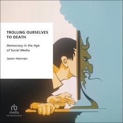 Trolling Ourselves to Death: Democracy in the Age of Social Media (Oxford Studies in Digital Politics) Audiobook, by Jason Hannan