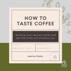 How to Taste Coffee: Develop Your Sensory Skills and Get the Most Out of Every Cup Audiobook, by Jessica Easto