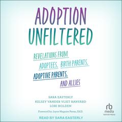 Adoption Unfiltered: Revelations from Adoptees, Birth Parents, Adoptive Parents, and Allies Audiobook, by Sara Easterly