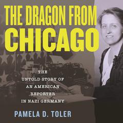 The Dragon from Chicago: The Untold Story of an American Reporter in Nazi Germany Audiobook, by Pamela D. Toler