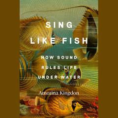 Sing Like Fish: How Sound Rules Life Under Water Audiobook, by Amorina Kingdon