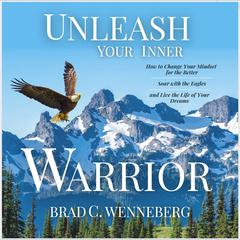 Unleash Your Inner Warrior: How to Change Your Mindset for the Better, Soar With the Eagles, and Live the Life of Your Dreams Audiobook, by Brad C. Wenneberg