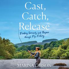 Cast, Catch, Release: Finding Serenity and Purpose through Fly Fishing Audiobook, by Marina Gibson