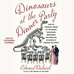 Dinosaurs at the Dinner Party: How an Eccentric Group of Victorians Discovered Prehistoric Creatures and Accidentally Upended the World Audiobook, by Edward Dolnick