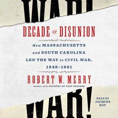 Decade of Disunion: How Massachusetts and South Carolina Led the Way to Civil War, 1849–1861 Audiobook, by Robert W. Merry