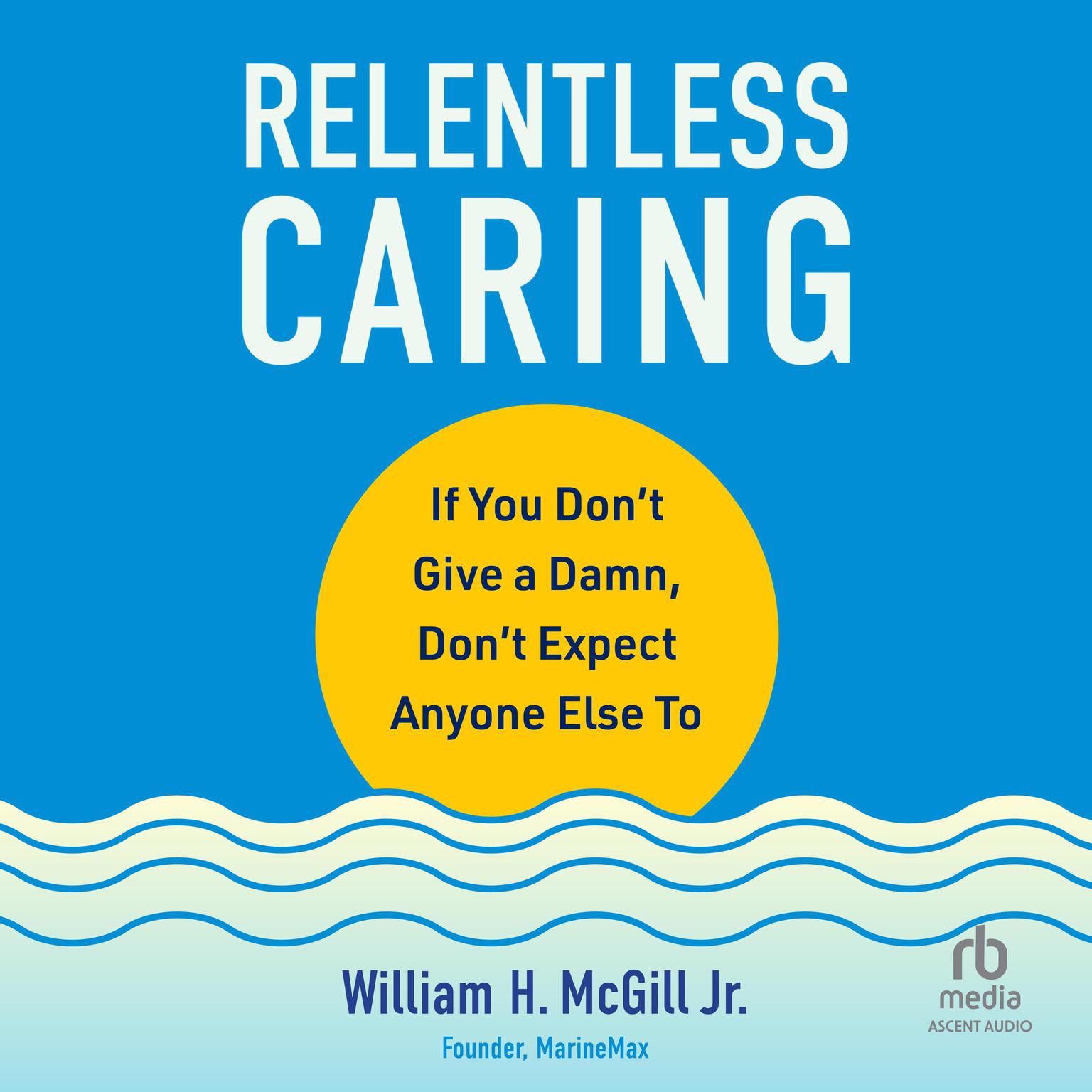 Relentless Caring: If You Dont Give a Damn, Dont Expect Anyone Else To Audiobook, by William H. McGill