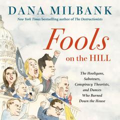 Fools on the Hill: The Hooligans, Saboteurs, Conspiracy Theorists, and Dunces Who Burned Down the House Audibook, by Dana Milbank