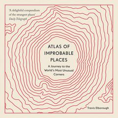 Atlas of Improbable Places: A Journey to the Worlds Most Unusual Corners Audiobook, by Travis Elborough