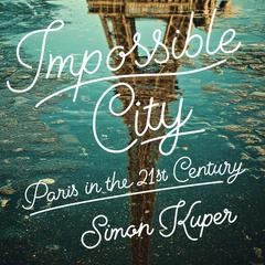Impossible City: Paris in the Twenty-First Century Audiobook, by Simon Kuper