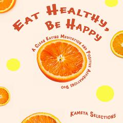 Eat Healthy, Be Happy: A Clean Eating Meditation and Positive Affirmations Duo Audiobook, by Kameta Selections
