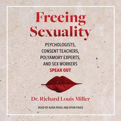 Freeing Sexuality: Psychologists, Consent Teachers, Polyamory Experts, and Sex Workers Speak Out Audiobook, by Richard Louis Miller