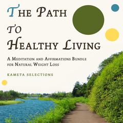 The Path to Healthy Living: A Meditation and Affirmations Bundle for Natural Weight Loss Audiobook, by Kameta Selections