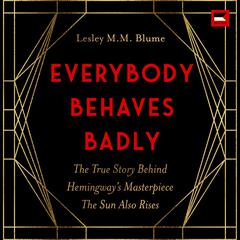 Everybody Behaves Badly: The True Story Behind Hemingway’s Masterpiece The Sun Also Rises Audiobook, by Lesley M. M. Blume