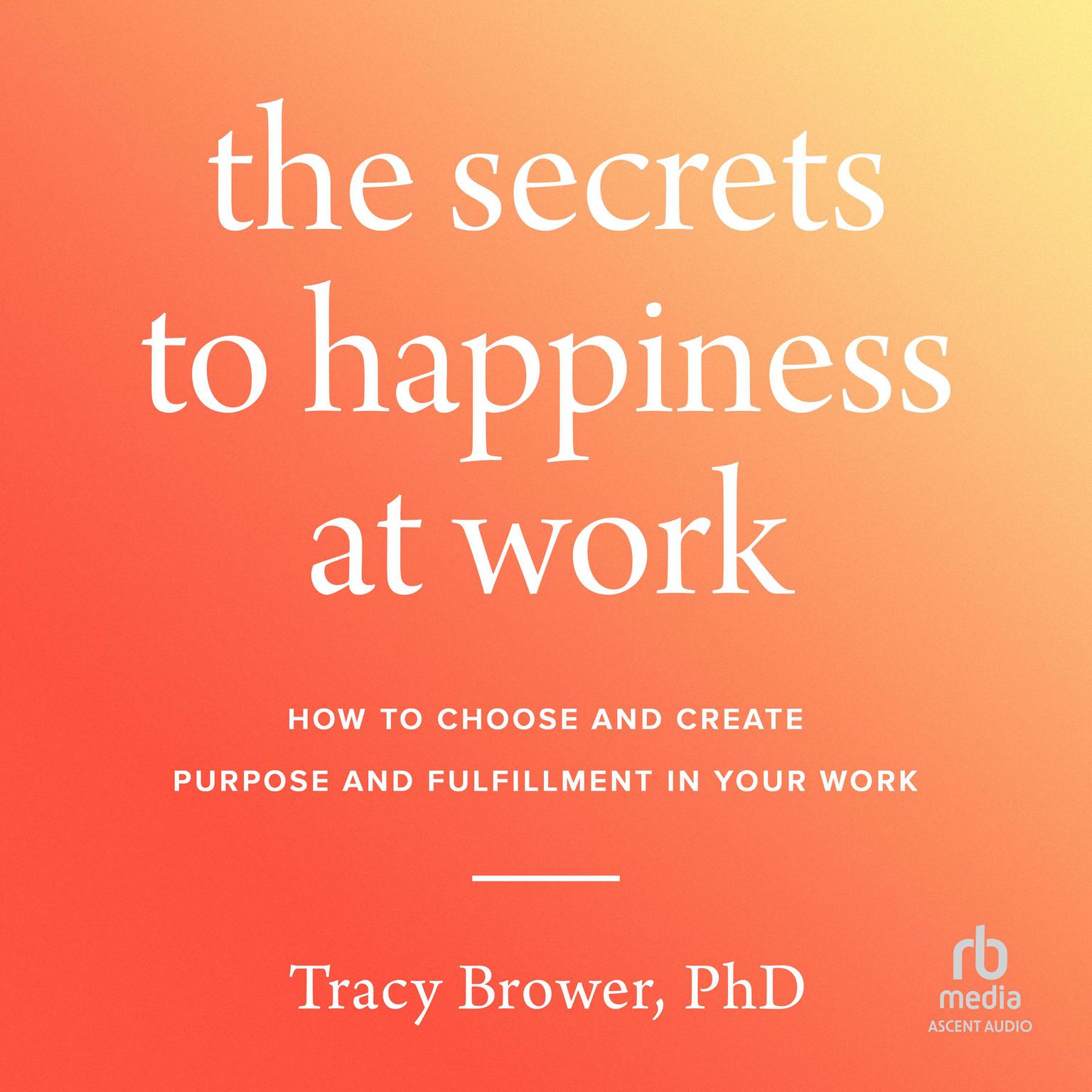 The Secrets to Happiness at Work: How to Choose and Create Purpose and Fulfillment in Your Work Audiobook, by Tracy Brower