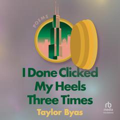 I Done Clicked My Heels Three Times: Poems Audiobook, by Taylor Byas
