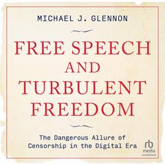 Free Speech and Turbulent Freedom: The Dangerous Allure of Censorship in the Digital Era Audiobook, by Michael J. Glennon