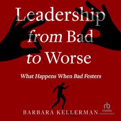 Leadership from Bad to Worse: What Happens When Bad Festers Audiobook, by Barbara Kellerman