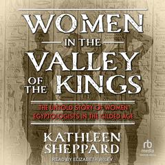 Women in the Valley of the Kings: The Untold Story of Women Egyptologists in the Gilded Age Audiobook, by Kathleen Sheppard