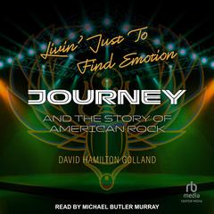 Livin Just to Find Emotion: Journey and the Story of American Rock Audiobook, by David Hamilton Golland
