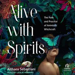Alive with Spirits: The Path and Practice of Animistic Witchcraft Audiobook, by Althaea Sebastiani