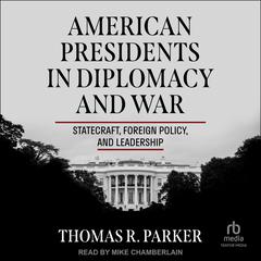 American Presidents in Diplomacy and War: Statecraft, Foreign Policy, and Leadership Audiobook, by Thomas R. Parker