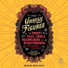 Unruly Figures: Twenty Tales of Rebels, Rulebreakers, and Revolutionaries Youve (Probably) Never Heard Of Audiobook, by Valorie Castellanos Clark
