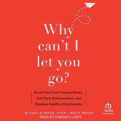 Why Cant I Let You Go?: Break Free from Trauma Bonds, End Toxic Relationships, and Develop Healthy Attachments Audiobook, by Michelle Skeen, Kelly Skeen