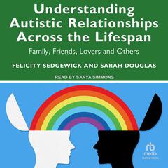 Understanding Autistic Relationships Across the Lifespan: Family, Friends, Lovers and Others Audiobook, by Felicity Sedgewick, Sarah Douglas